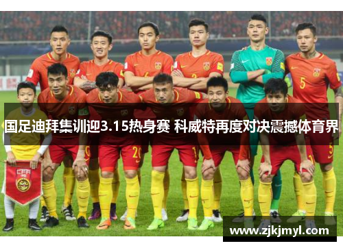 国足迪拜集训迎3.15热身赛 科威特再度对决震撼体育界